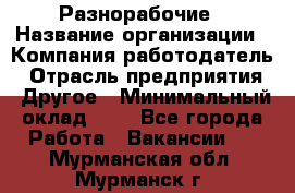 Разнорабочие › Название организации ­ Компания-работодатель › Отрасль предприятия ­ Другое › Минимальный оклад ­ 1 - Все города Работа » Вакансии   . Мурманская обл.,Мурманск г.